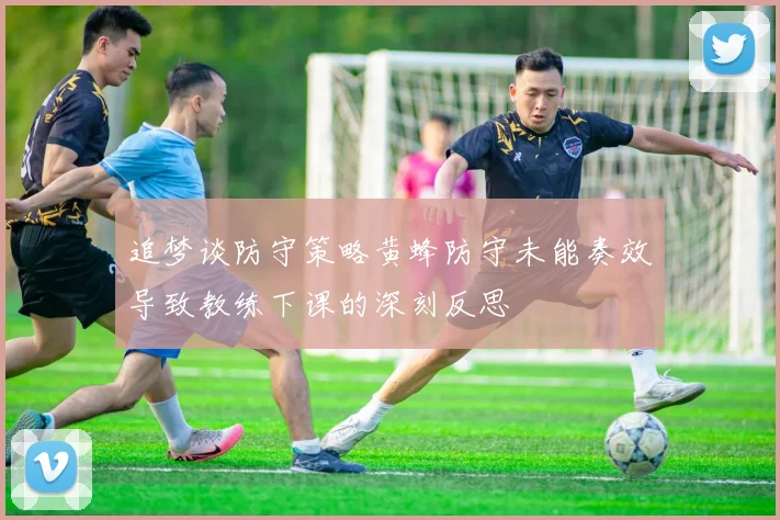 追梦谈防守策略黄蜂防守未能奏效导致教练下课的深刻反思