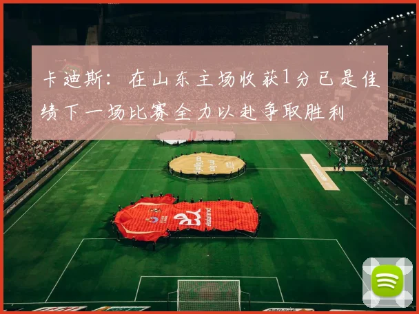 卡迪斯：在山东主场收获1分已是佳绩下一场比赛全力以赴争取胜利
