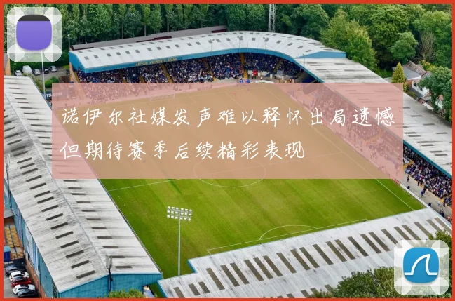 诺伊尔社媒发声难以释怀出局遗憾但期待赛季后续精彩表现