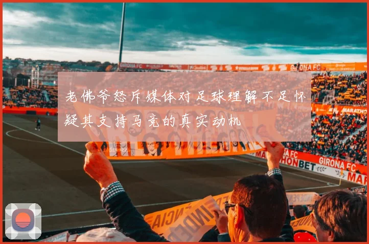 老佛爷怒斥媒体对足球理解不足怀疑其支持马竞的真实动机