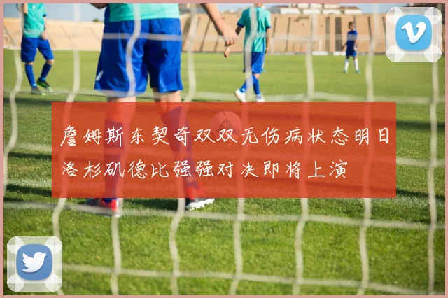 詹姆斯东契奇双双无伤病状态明日洛杉矶德比强强对决即将上演