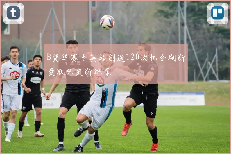 B费单赛季英超创造120次机会刷新曼联队史新纪录