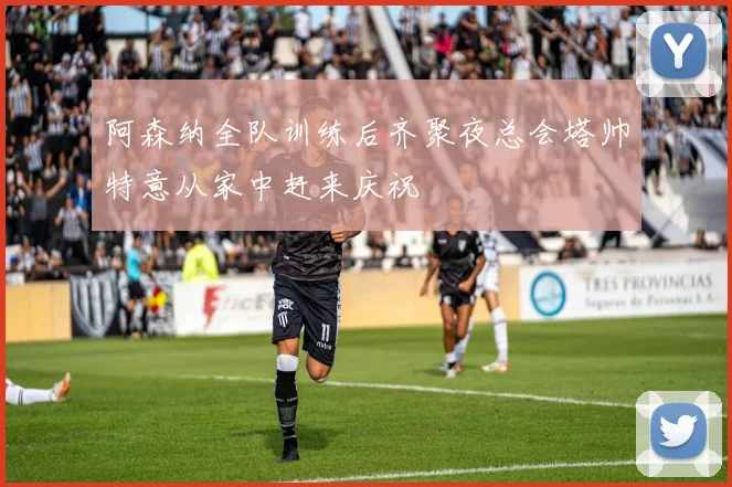 阿森纳全队训练后齐聚夜总会塔帅特意从家中赶来庆祝