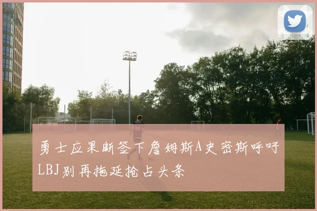 勇士应果断签下詹姆斯A史密斯呼吁LBJ别再拖延抢占头条