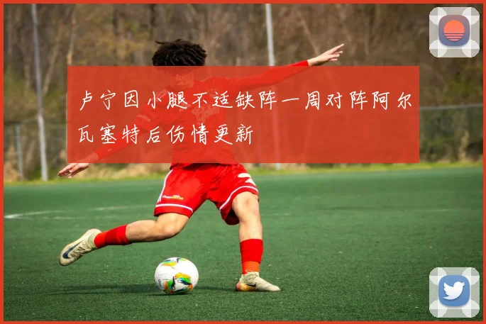 卢宁因小腿不适缺阵一周对阵阿尔瓦塞特后伤情更新