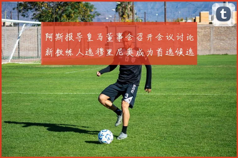 阿斯报导皇马董事会召开会议讨论新教练人选穆里尼奥成为首选候选人