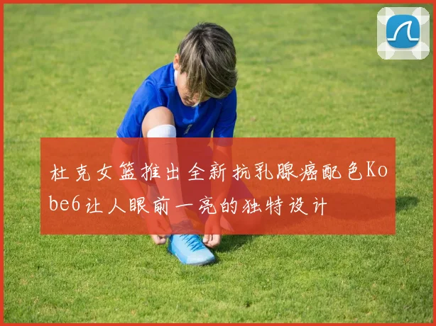 杜克女篮推出全新抗乳腺癌配色Kobe6让人眼前一亮的独特设计
