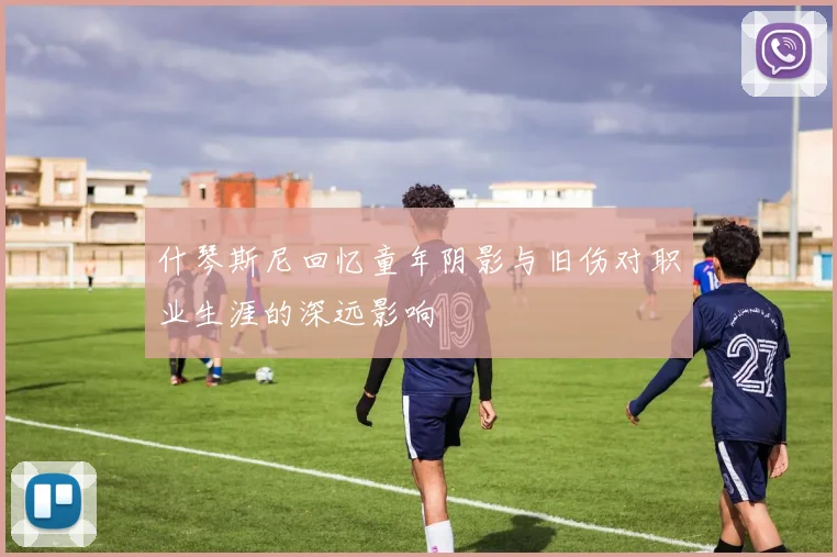 什琴斯尼回忆童年阴影与旧伤对职业生涯的深远影响