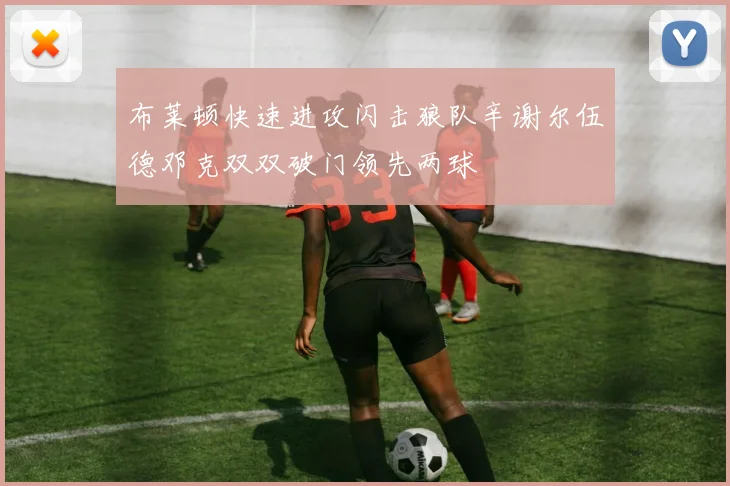 布莱顿快速进攻闪击狼队辛谢尔伍德邓克双双破门领先两球