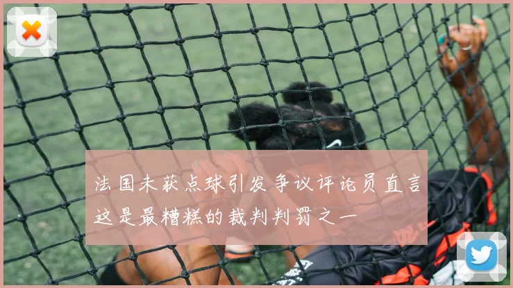 法国未获点球引发争议评论员直言这是最糟糕的裁判判罚之一