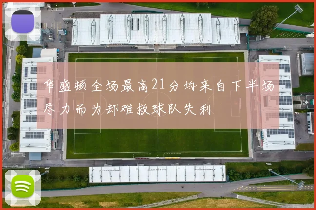 华盛顿全场最高21分均来自下半场尽力而为却难救球队失利