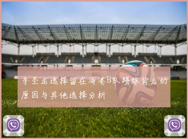 李圣龙选择留在海港B队踢球背后的原因与其他选择分析