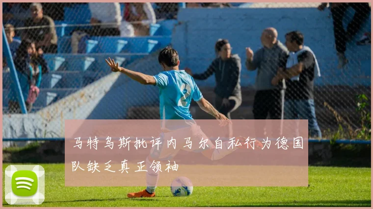 马特乌斯批评内马尔自私行为德国队缺乏真正领袖