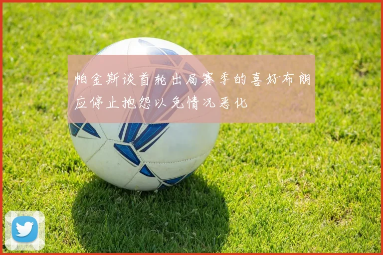帕金斯谈首轮出局赛季的喜好布朗应停止抱怨以免情况恶化