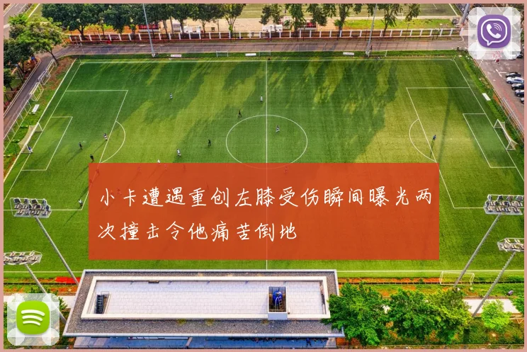 小卡遭遇重创左膝受伤瞬间曝光两次撞击令他痛苦倒地