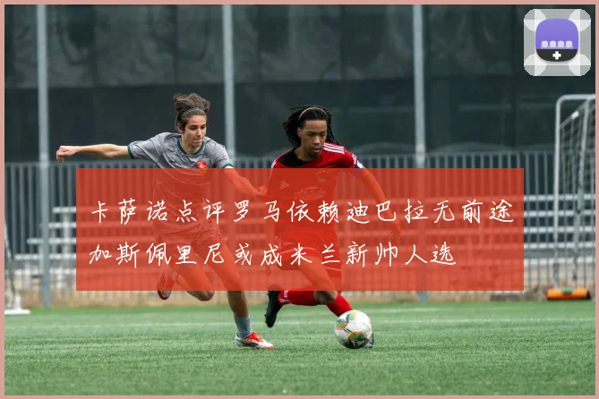 卡萨诺点评罗马依赖迪巴拉无前途加斯佩里尼或成米兰新帅人选