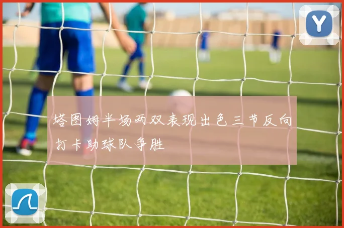 塔图姆半场两双表现出色三节反向打卡助球队争胜