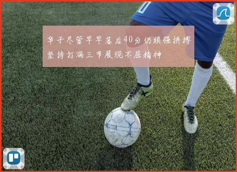 华子尽管早早落后40分仍顽强拼搏坚持打满三节展现不屈精神