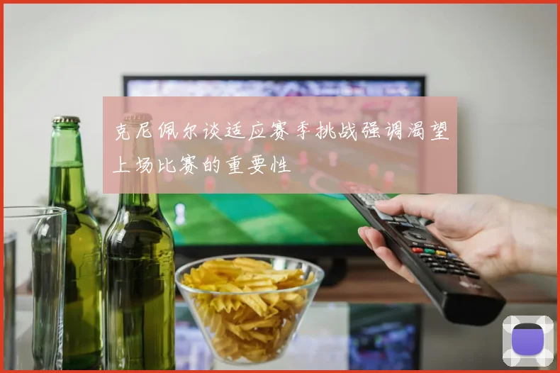 克尼佩尔谈适应赛季挑战强调渴望上场比赛的重要性