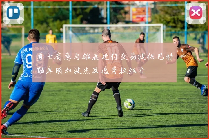 勇士有意与雄鹿进行交易提供巴特勒库明加波杰及选秀权组合