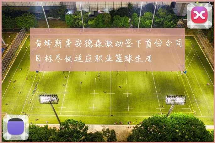 黄蜂新秀安德森激动签下首份合同目标尽快适应职业篮球生活