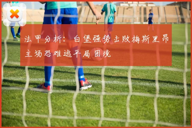 法甲分析：白堡强势击败梅斯里昂主场恐难逃平局困境