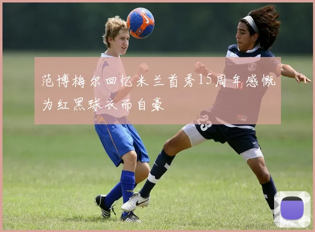 范博梅尔回忆米兰首秀15周年感慨为红黑球衣而自豪